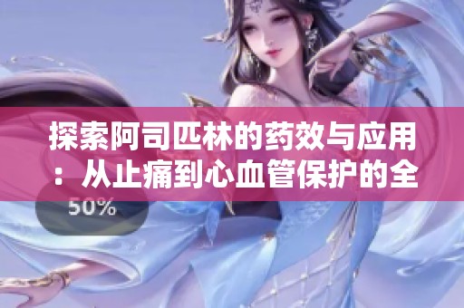 探索阿司匹林的药效与应用：从止痛到心血管保护的全方位解读