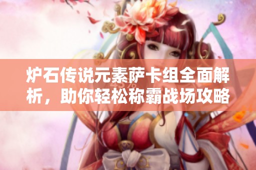 炉石传说元素萨卡组全面解析，助你轻松称霸战场攻略