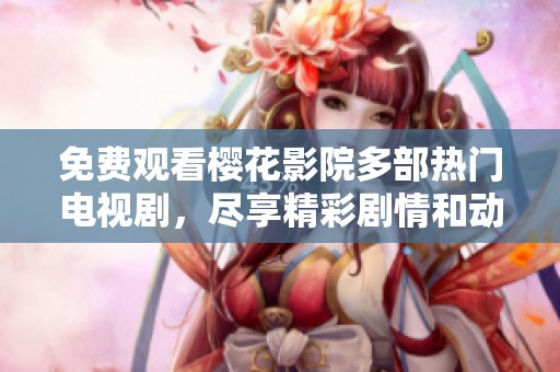 免费观看樱花影院多部热门电视剧，尽享精彩剧情和动人故事