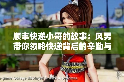 顺丰快递小哥的故事：风男带你领略快递背后的辛勤与温暖