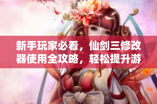 新手玩家必看，仙剑三修改器使用全攻略，轻松提升游戏体验