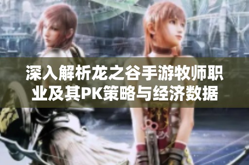 深入解析龙之谷手游牧师职业及其PK策略与经济数据分析