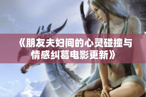 《朋友夫妇间的心灵碰撞与情感纠葛电影更新》