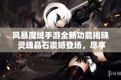 风暴魔域手游全新功能揭晓 灵魂晶石震撼登场，尽享游戏乐趣