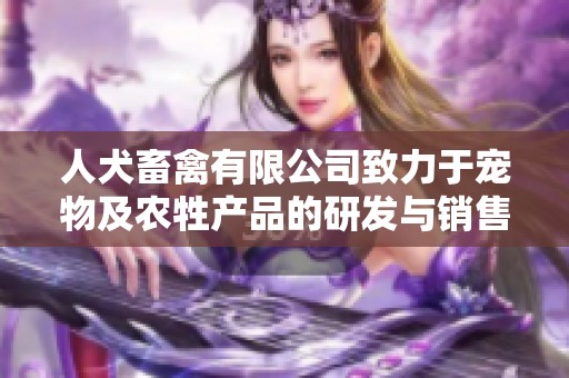 人犬畜禽有限公司致力于宠物及农牲产品的研发与销售