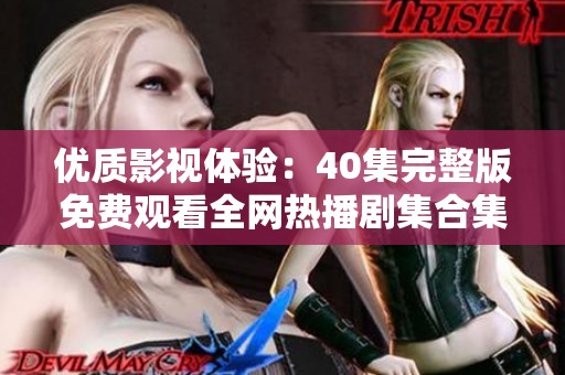 优质影视体验：40集完整版免费观看全网热播剧集合集