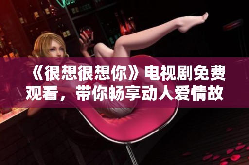 《很想很想你》电视剧免费观看，带你畅享动人爱情故事吧