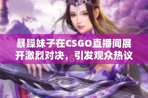 暴躁妹子在CSGO直播间展开激烈对决，引发观众热议