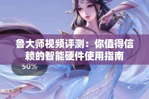 鲁大师视频评测：你值得信赖的智能硬件使用指南