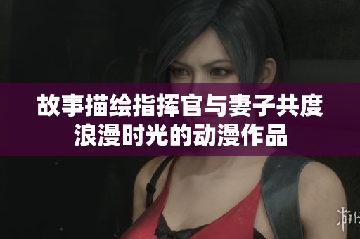 故事描绘指挥官与妻子共度浪漫时光的动漫作品