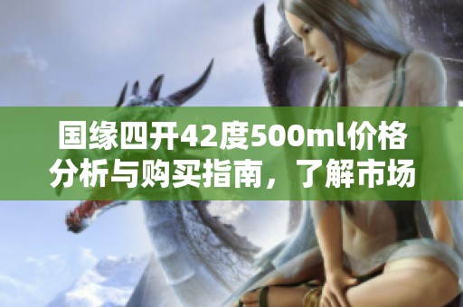 国缘四开42度500ml价格分析与购买指南，了解市场行情