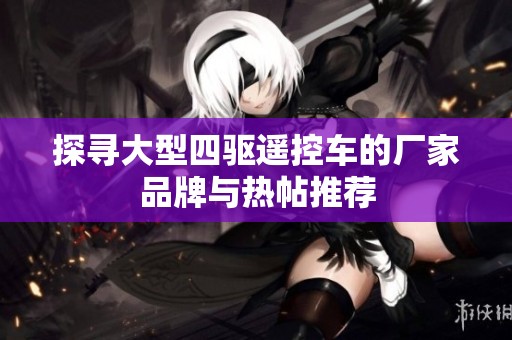 探寻大型四驱遥控车的厂家品牌与热帖推荐