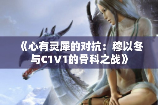 《心有灵犀的对抗：穆以冬与C1V1的骨科之战》