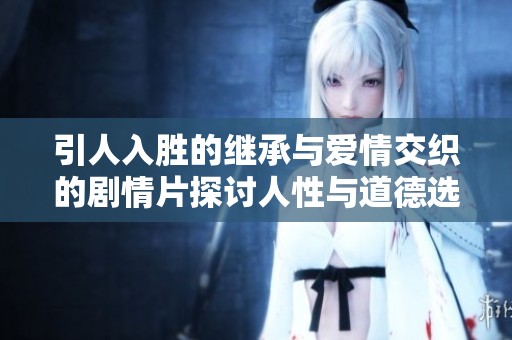 引人入胜的继承与爱情交织的剧情片探讨人性与道德选择
