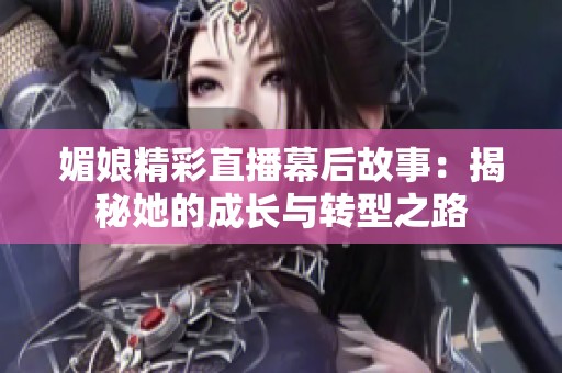 媚娘精彩直播幕后故事：揭秘她的成长与转型之路