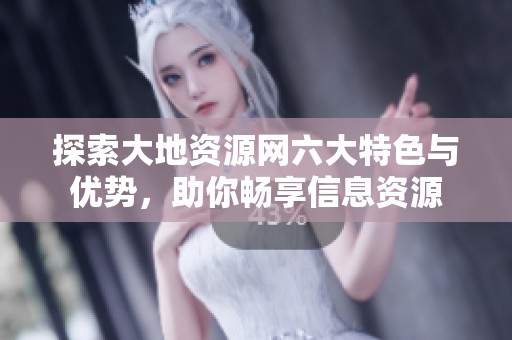 探索大地资源网六大特色与优势，助你畅享信息资源