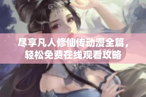 尽享凡人修仙传动漫全篇，轻松免费在线观看攻略