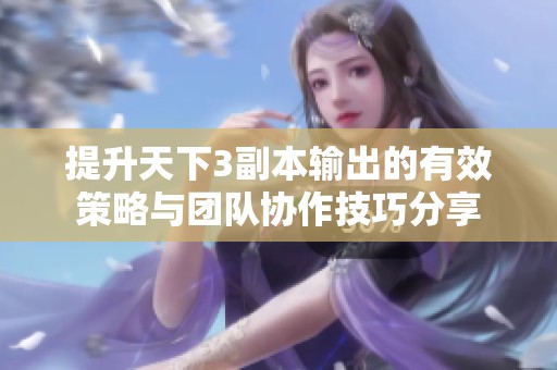 提升天下3副本输出的有效策略与团队协作技巧分享