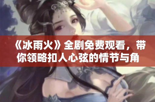 《冰雨火》全剧免费观看，带你领略扣人心弦的情节与角色魅力