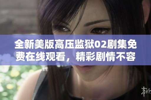 全新美版高压监狱02剧集免费在线观看，精彩剧情不容错过