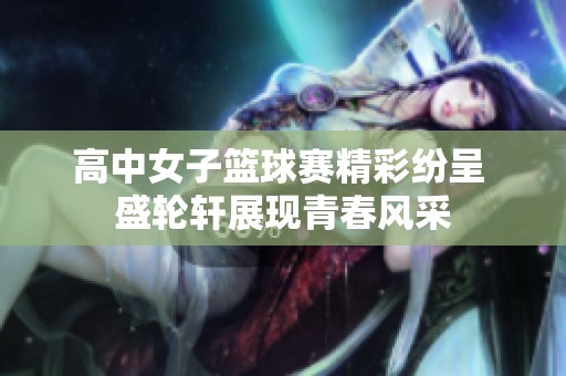 高中女子篮球赛精彩纷呈 盛轮轩展现青春风采