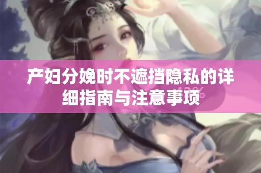 产妇分娩时不遮挡隐私的详细指南与注意事项