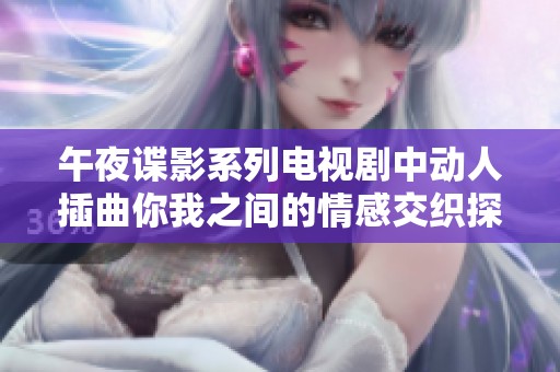 午夜谍影系列电视剧中动人插曲你我之间的情感交织探讨