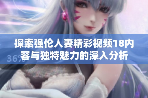 探索强伦人妻精彩视频18内容与独特魅力的深入分析