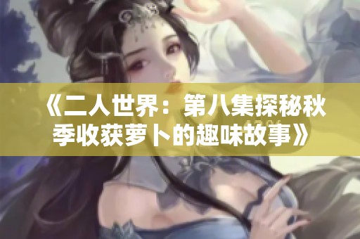 《二人世界：第八集探秘秋季收获萝卜的趣味故事》