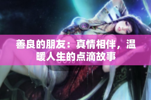 善良的朋友：真情相伴，温暖人生的点滴故事