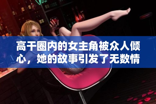 高干圈内的女主角被众人倾心，她的故事引发了无数情感纠葛