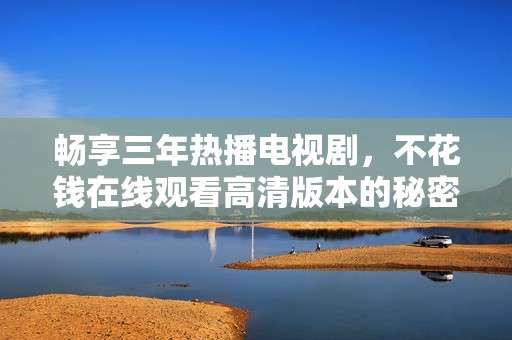 畅享三年热播电视剧，不花钱在线观看高清版本的秘密揭秘