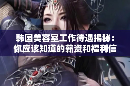 韩国美容室工作待遇揭秘：你应该知道的薪资和福利信息