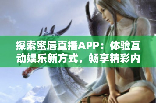 探索蜜唇直播APP：体验互动娱乐新方式，畅享精彩内容