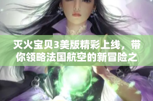 灭火宝贝3美版精彩上线，带你领略法国航空的新冒险之旅