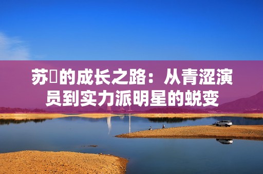 苏玥的成长之路：从青涩演员到实力派明星的蜕变