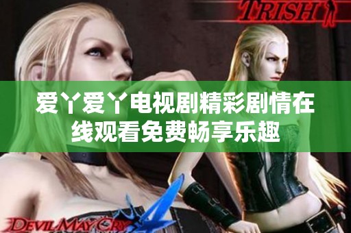 爱丫爱丫电视剧精彩剧情在线观看免费畅享乐趣