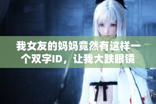 我女友的妈妈竟然有这样一个双字ID，让我大跌眼镜