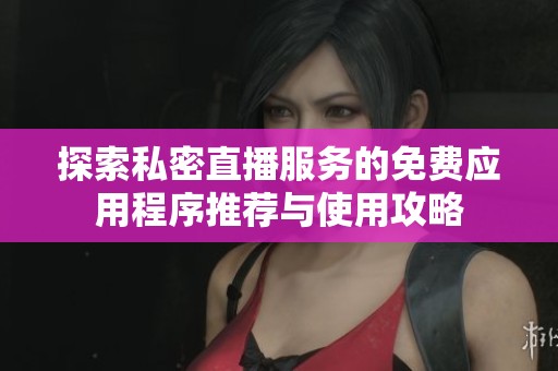 探索私密直播服务的免费应用程序推荐与使用攻略