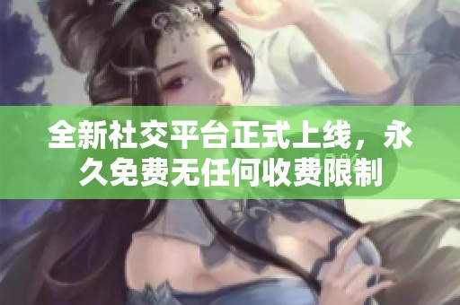 全新社交平台正式上线，永久免费无任何收费限制