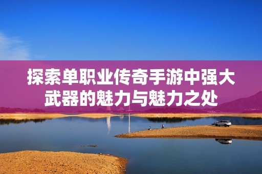 探索单职业传奇手游中强大武器的魅力与魅力之处