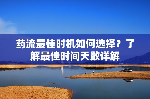 药流最佳时机如何选择？了解最佳时间天数详解