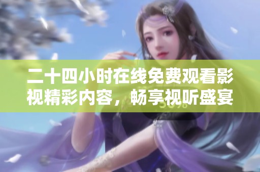二十四小时在线免费观看影视精彩内容，畅享视听盛宴