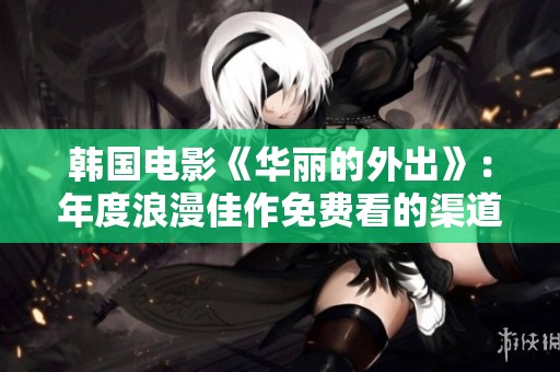 韩国电影《华丽的外出》：年度浪漫佳作免费看的渠道与评价分析