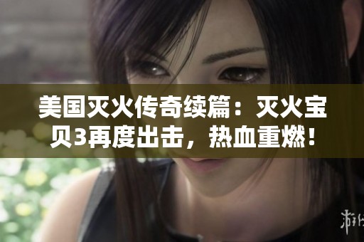 美国灭火传奇续篇：灭火宝贝3再度出击，热血重燃！