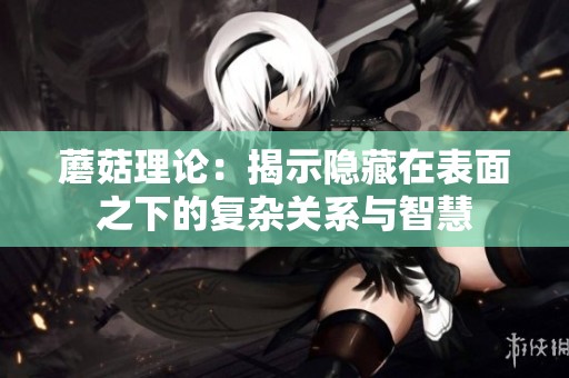 蘑菇理论：揭示隐藏在表面之下的复杂关系与智慧