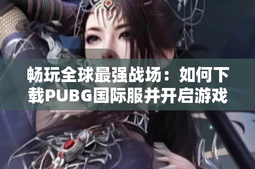 畅玩全球最强战场：如何下载PUBG国际服并开启游戏之旅