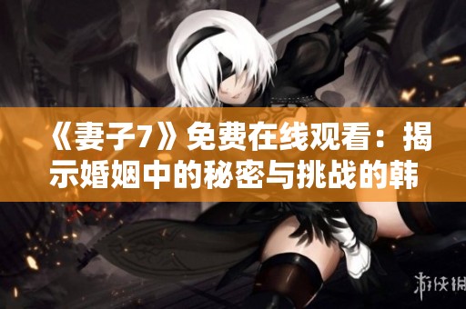 《妻子7》免费在线观看：揭示婚姻中的秘密与挑战的韩剧之旅