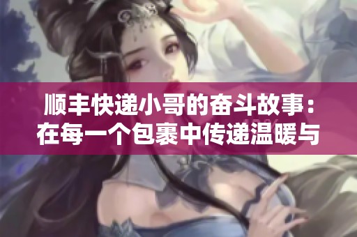 顺丰快递小哥的奋斗故事：在每一个包裹中传递温暖与爱