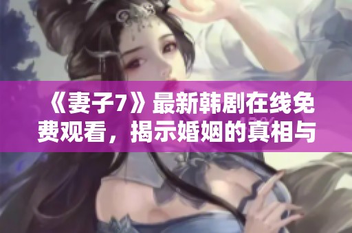 《妻子7》最新韩剧在线免费观看，揭示婚姻的真相与挑战